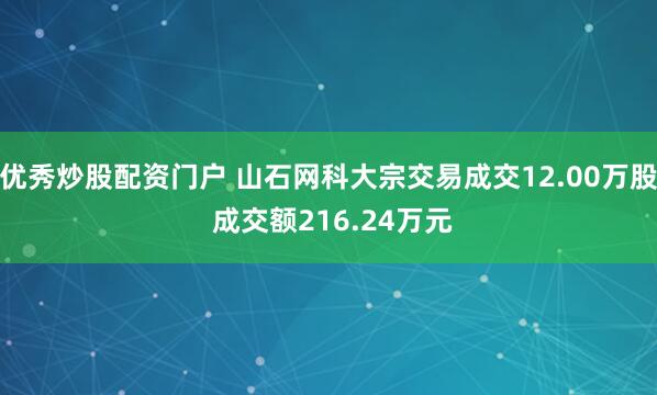 优秀炒股配资门户 山石网科大宗交易成交12.00万股 成交额216.24万元