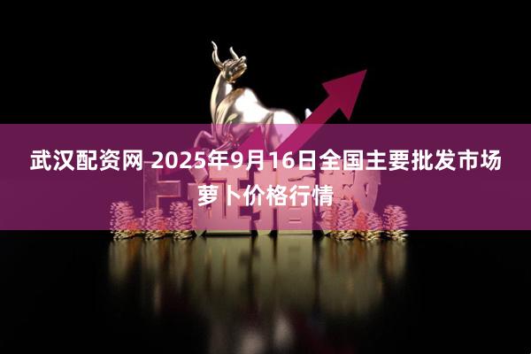 武汉配资网 2025年9月16日全国主要批发市场萝卜价格行情