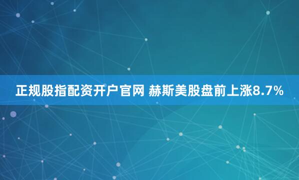 正规股指配资开户官网 赫斯美股盘前上涨8.7%