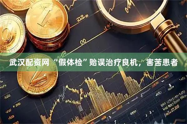 武汉配资网 “假体检”贻误治疗良机，害苦患者
