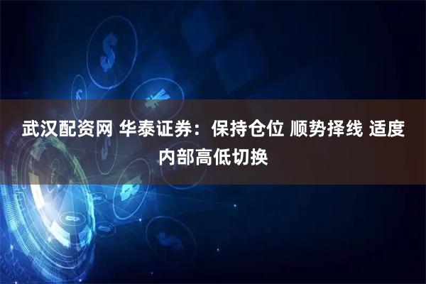 武汉配资网 华泰证券：保持仓位 顺势择线 适度内部高低切换