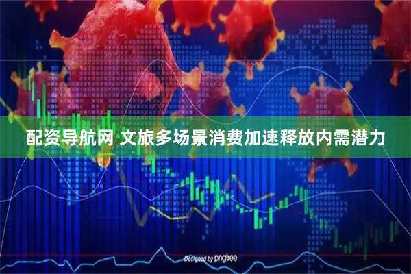 配资导航网 文旅多场景消费加速释放内需潜力