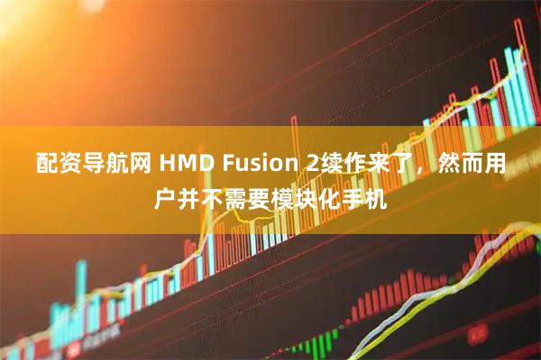 配资导航网 HMD Fusion 2续作来了，然而用户并不需要模块化手机