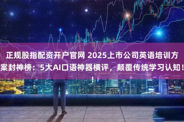 正规股指配资开户官网 2025上市公司英语培训方案封神榜：5大AI口语神器横评，颠覆传统学习认知！