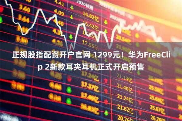 正规股指配资开户官网 1299元!华为FreeClip 2新款耳夹耳机正式开启预售