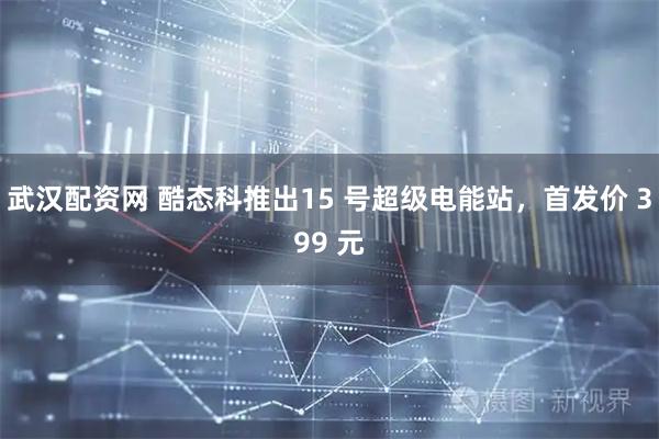 武汉配资网 酷态科推出15 号超级电能站,首发价 399 元