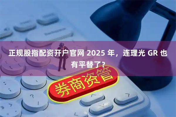 正规股指配资开户官网 2025 年,连理光 GR 也有平替了?