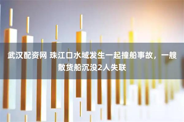 武汉配资网 珠江口水域发生一起撞船事故，一艘散货船沉没2人失联