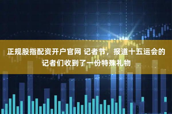 正规股指配资开户官网 记者节,报道十五运会的记者们收到了一份特殊礼物