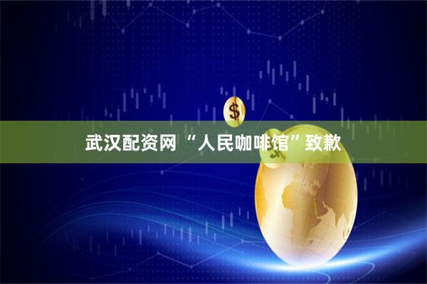 武汉配资网 “人民咖啡馆”致歉