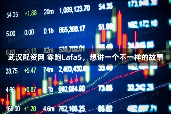 武汉配资网 零跑Lafa5，想讲一个不一样的故事