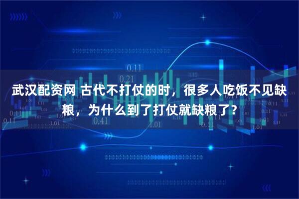 武汉配资网 古代不打仗的时,很多人吃饭不见缺粮,为什么到了打仗就缺粮了?