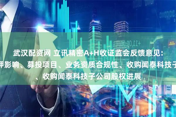 武汉配资网 立讯精密A+H收证监会反馈意见:需说明股权质押影响、募投项目、业务资质合规性、收购闻泰科技子公司股权进展