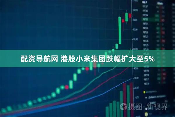 配资导航网 港股小米集团跌幅扩大至5%