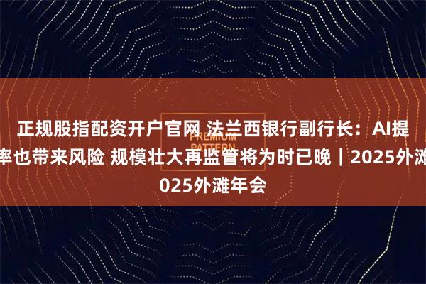 正规股指配资开户官网 法兰西银行副行长:AI提高效率也带来风险 规模壮大再监管将为时已晚|2025外滩年会
