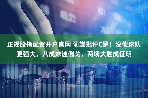 正规股指配资开户官网 葡媒批评C罗!没他球队更强大,八成球迷倒戈,两场大胜成证明