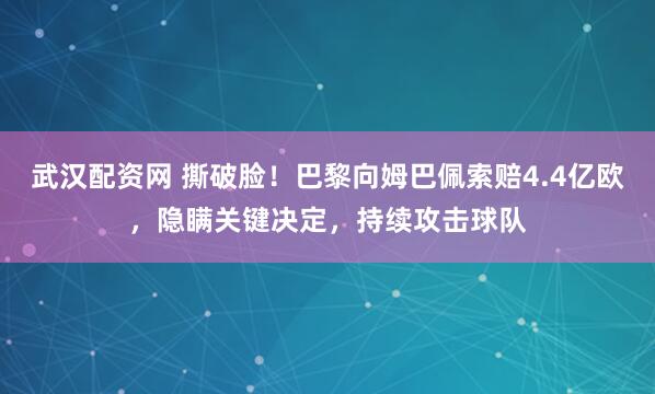 武汉配资网 撕破脸!巴黎向姆巴佩索赔4.4亿欧,隐瞒关键决定,持续攻击球队