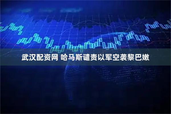 武汉配资网 哈马斯谴责以军空袭黎巴嫩