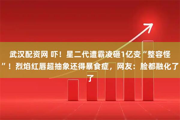 武汉配资网 吓！星二代遭霸凌砸1亿变“整容怪”！烈焰红唇超抽象还得暴食症，网友：脸都融化了