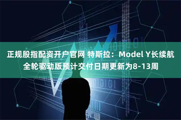 正规股指配资开户官网 特斯拉：Model Y长续航全轮驱动版预计交付日期更新为8-13周