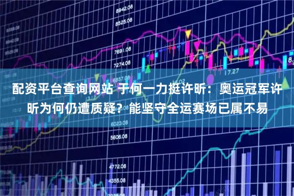 配资平台查询网站 于何一力挺许昕:奥运冠军许昕为何仍遭质疑?能坚守全运赛场已属不易