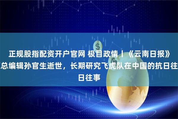 正规股指配资开户官网 极目政情丨《云南日报》原总编辑孙官生逝世，长期研究飞虎队在中国的抗日往事