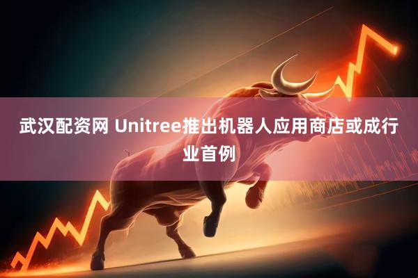 武汉配资网 Unitree推出机器人应用商店或成行业首例