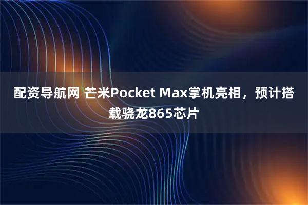 配资导航网 芒米Pocket Max掌机亮相，预计搭载骁龙865芯片
