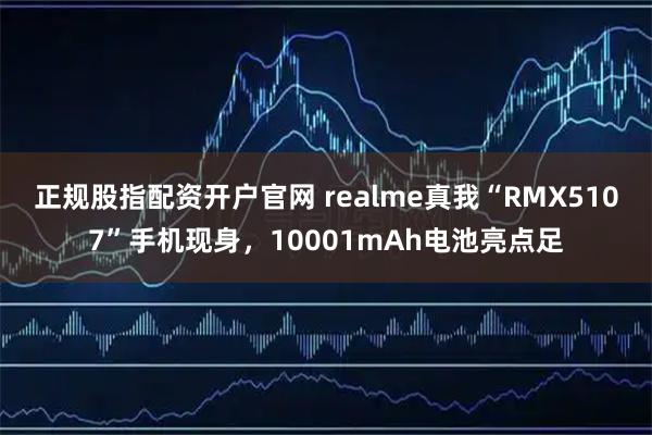 正规股指配资开户官网 realme真我“RMX5107”手机现身，10001mAh电池亮点足