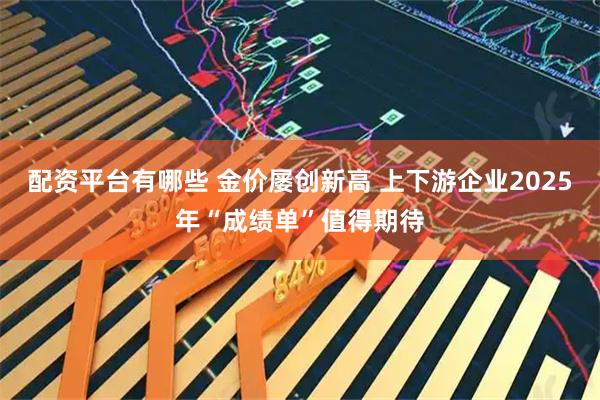 配资平台有哪些 金价屡创新高 上下游企业2025年“成绩单”值得期待