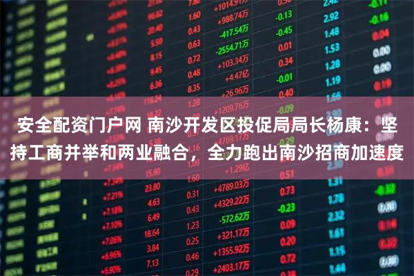 安全配资门户网 南沙开发区投促局局长杨康:坚持工商并举和两业融合,全力跑出南沙招商加速度