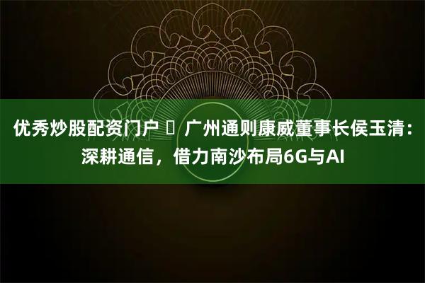 优秀炒股配资门户 ‌广州通则康威董事长侯玉清：深耕通信，借力南沙布局6G与AI