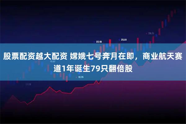 股票配资越大配资 嫦娥七号奔月在即，商业航天赛道1年诞生79只翻倍股