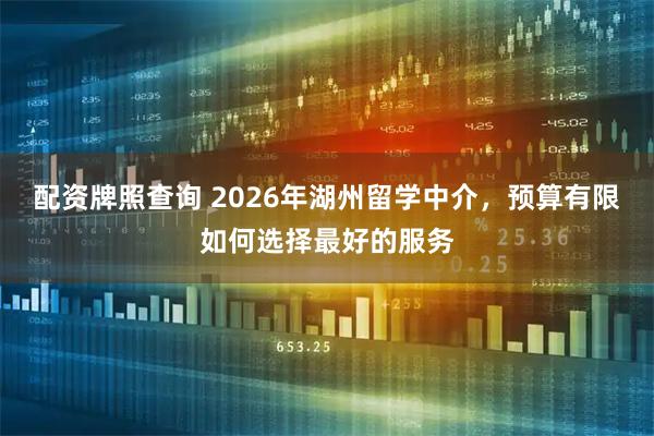 配资牌照查询 2026年湖州留学中介,预算有限如何选择最好的服务