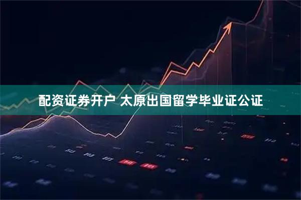 配资证券开户 太原出国留学毕业证公证