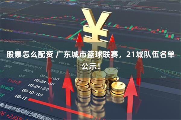 股票怎么配资 广东城市篮球联赛，21城队伍名单公示！