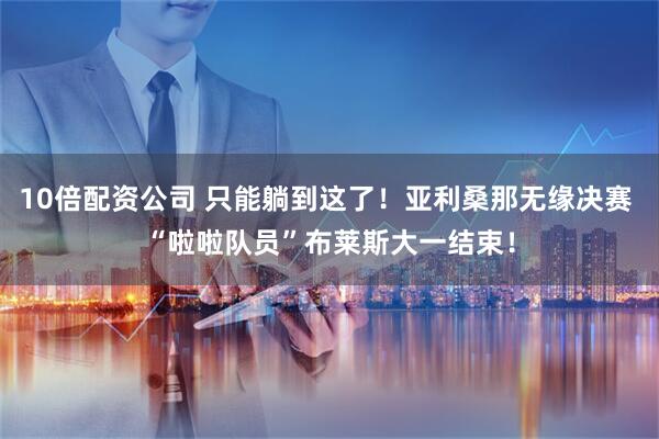 10倍配资公司 只能躺到这了！亚利桑那无缘决赛 “啦啦队员”布莱斯大一结束！