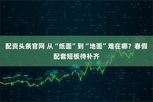 配资头条官网 从“纸面”到“地面”难在哪?春假配套短板待补齐