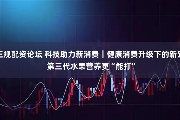 正规配资论坛 科技助力新消费|健康消费升级下的新宠 第三代水果营养更“能打”