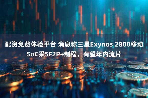 配资免费体验平台 消息称三星Exynos 2800移动SoC采SF2P+制程，有望年内流片