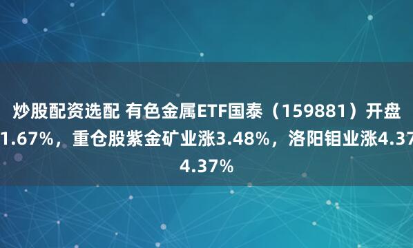 炒股配资选配 有色金属ETF国泰（159881）开盘涨1.67%，重仓股紫金矿业涨3.48%，洛阳钼业涨4.37%