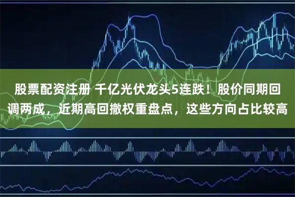 股票配资注册 千亿光伏龙头5连跌！股价同期回调两成，近期高回撤权重盘点，这些方向占比较高