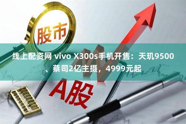 线上配资网 vivo X300s手机开售：天玑9500、蔡司2亿主摄，4999元起