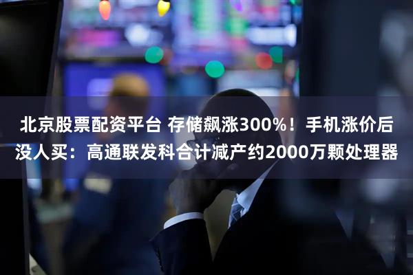 北京股票配资平台 存储飙涨300%！手机涨价后没人买：高通联发科合计减产约2000万颗处理器