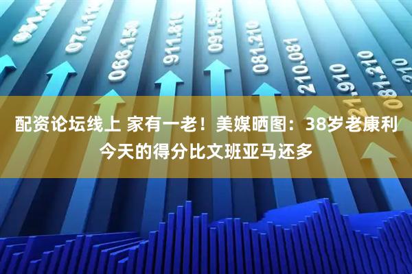 配资论坛线上 家有一老！美媒晒图：38岁老康利今天的得分比文班亚马还多