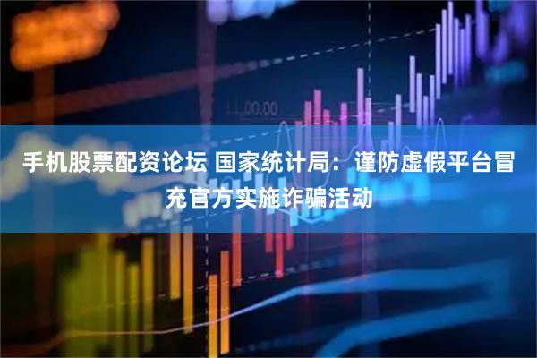 手机股票配资论坛 国家统计局：谨防虚假平台冒充官方实施诈骗活动