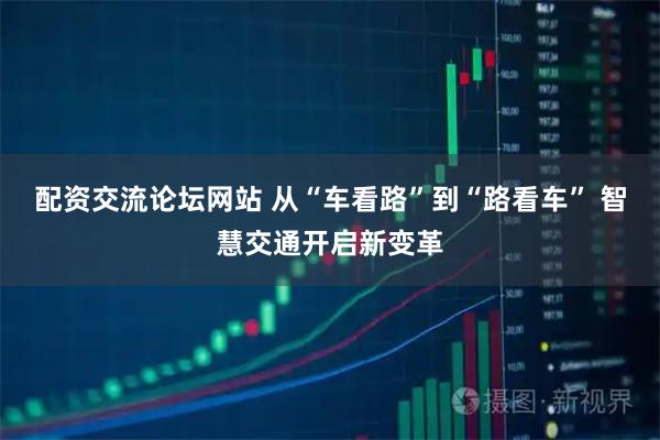 配资交流论坛网站 从“车看路”到“路看车” 智慧交通开启新变革
