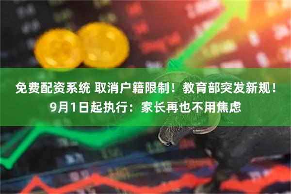 免费配资系统 取消户籍限制!教育部突发新规!9月1日起执行:家长再也不用焦虑
