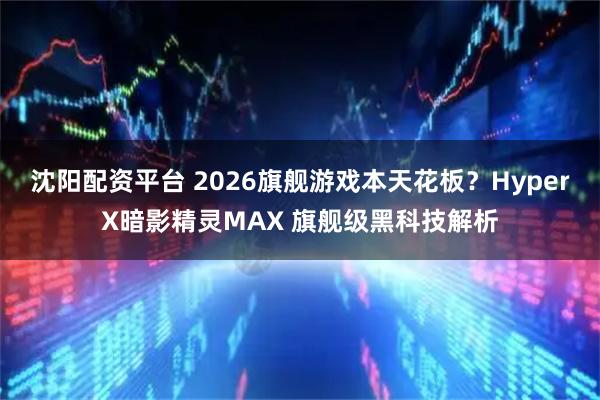 沈阳配资平台 2026旗舰游戏本天花板？HyperX暗影精灵MAX 旗舰级黑科技解析