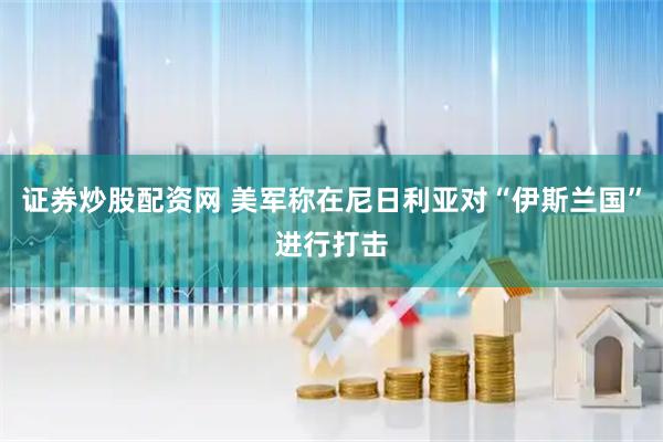 证券炒股配资网 美军称在尼日利亚对“伊斯兰国”进行打击